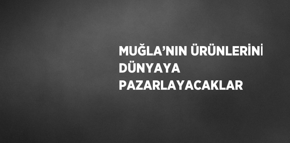 MUĞLA’NIN ÜRÜNLERİNİ DÜNYAYA PAZARLAYACAKLAR