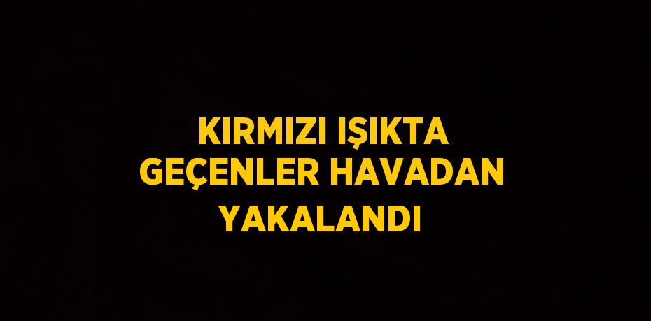KIRMIZI IŞIKTA GEÇENLER HAVADAN YAKALANDI