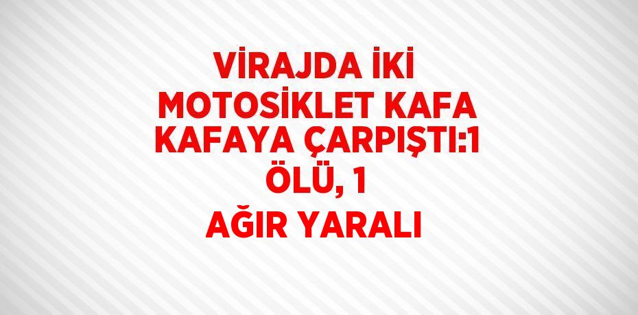 VİRAJDA İKİ MOTOSİKLET KAFA KAFAYA ÇARPIŞTI:1 ÖLÜ, 1 AĞIR YARALI
