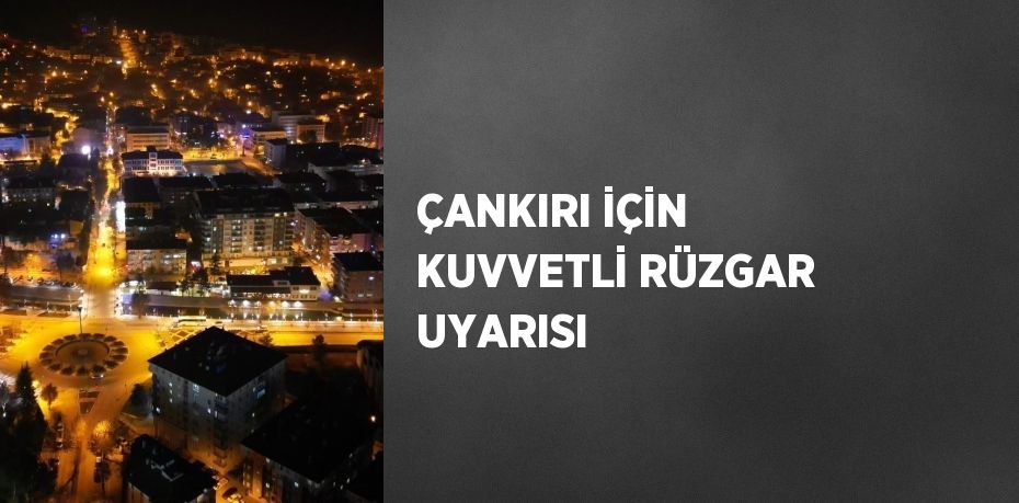 ÇANKIRI İÇİN KUVVETLİ RÜZGAR UYARISI