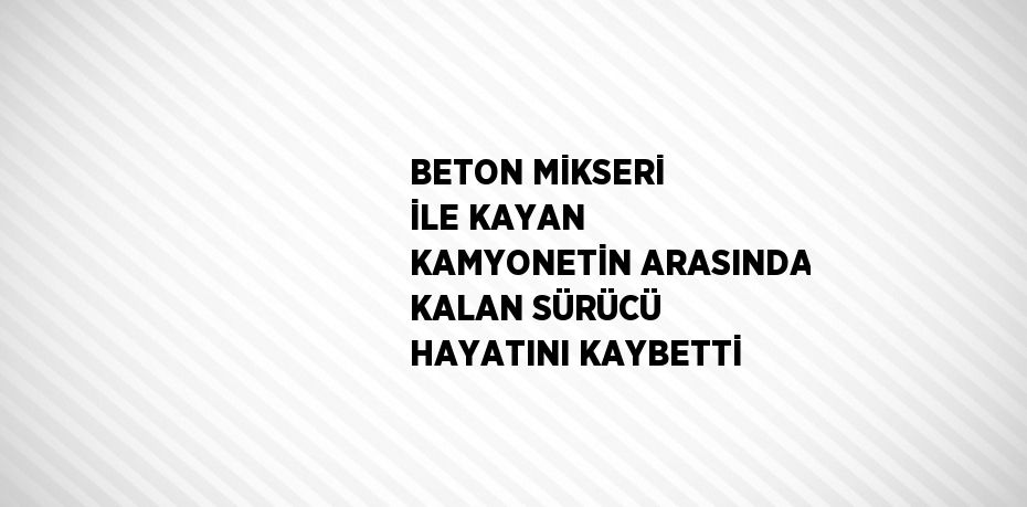 BETON MİKSERİ İLE KAYAN KAMYONETİN ARASINDA KALAN SÜRÜCÜ HAYATINI KAYBETTİ