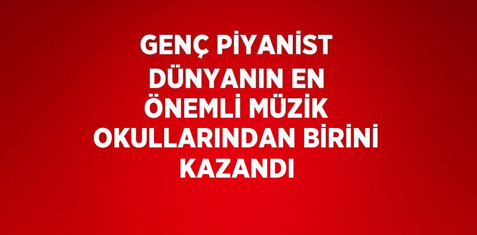GENÇ PİYANİST DÜNYANIN EN ÖNEMLİ MÜZİK OKULLARINDAN BİRİNİ KAZANDI