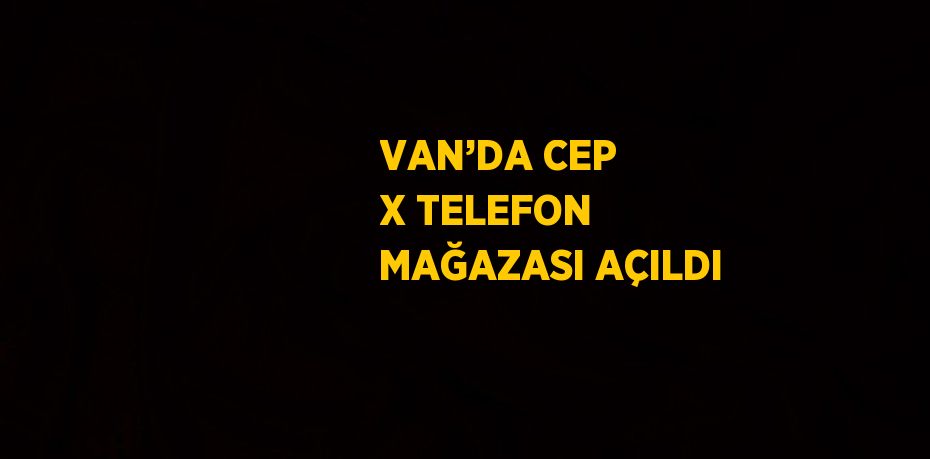 VAN’DA CEP X TELEFON MAĞAZASI AÇILDI