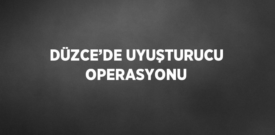 DÜZCE’DE UYUŞTURUCU OPERASYONU