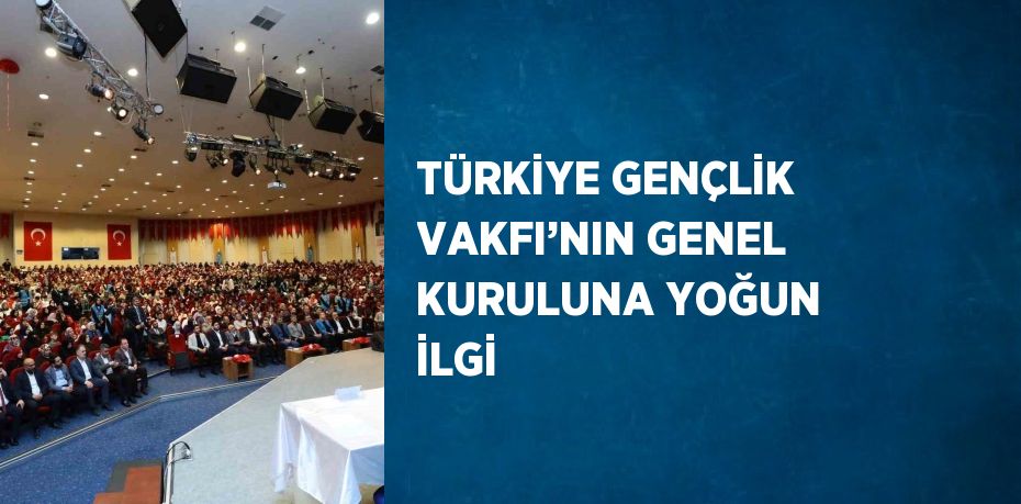 TÜRKİYE GENÇLİK VAKFI’NIN GENEL KURULUNA YOĞUN İLGİ
