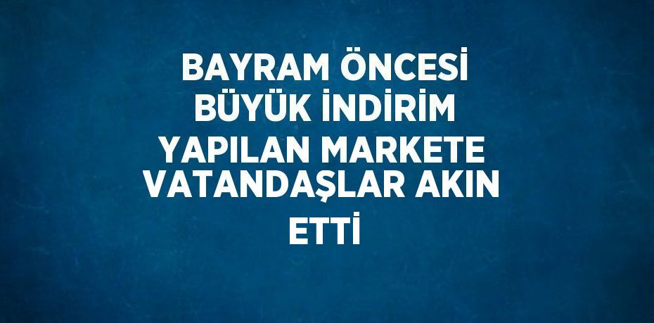 BAYRAM ÖNCESİ BÜYÜK İNDİRİM YAPILAN MARKETE VATANDAŞLAR AKIN ETTİ