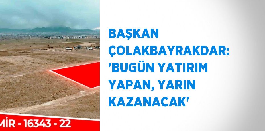 BAŞKAN ÇOLAKBAYRAKDAR: 'BUGÜN YATIRIM YAPAN, YARIN KAZANACAK'