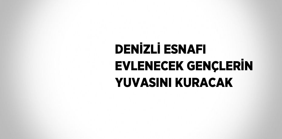 DENİZLİ ESNAFI EVLENECEK GENÇLERİN YUVASINI KURACAK