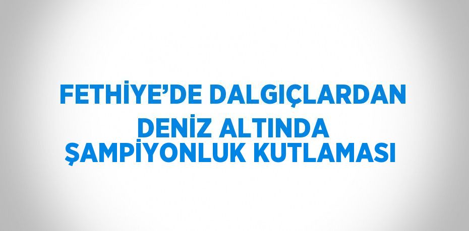 FETHİYE’DE DALGIÇLARDAN DENİZ ALTINDA ŞAMPİYONLUK KUTLAMASI