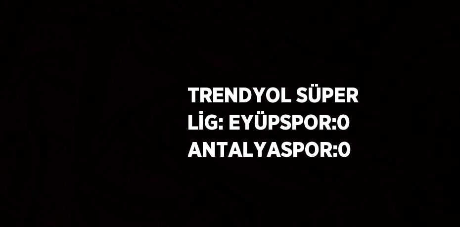 TRENDYOL SÜPER LİG: EYÜPSPOR:0 ANTALYASPOR:0