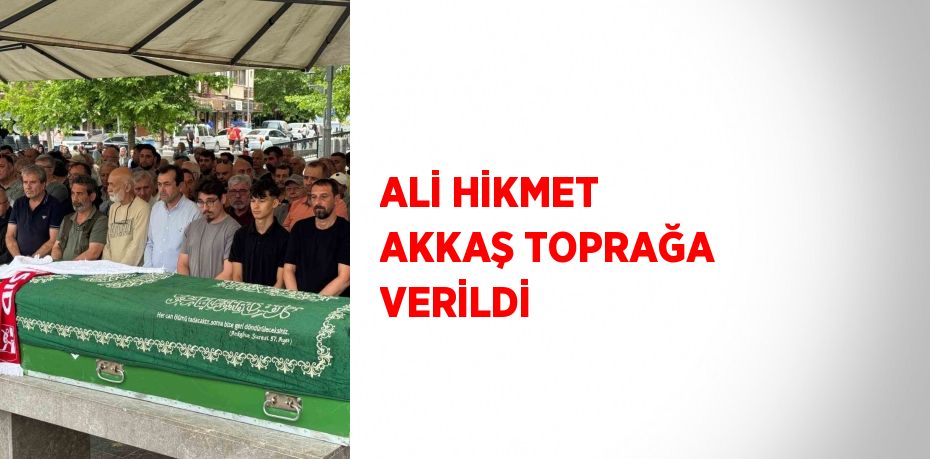ALİ HİKMET AKKAŞ TOPRAĞA VERİLDİ