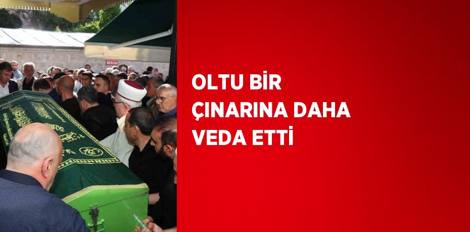 OLTU BİR ÇINARINA DAHA VEDA ETTİ