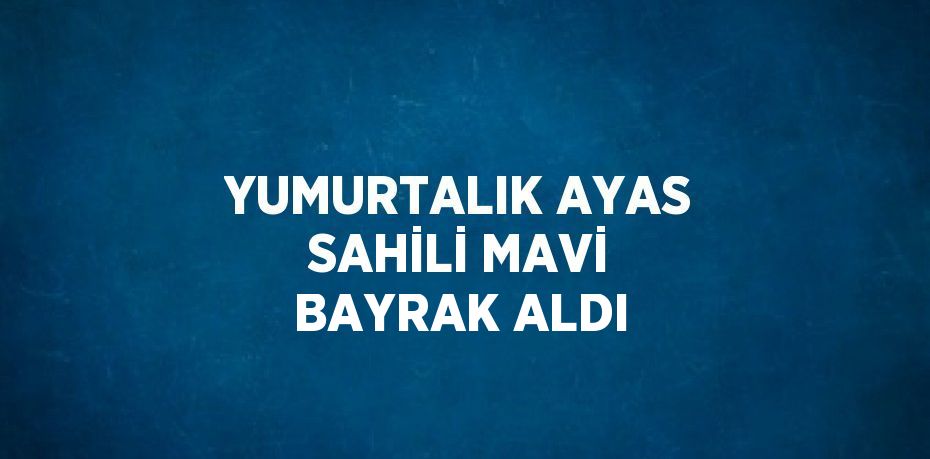 YUMURTALIK AYAS SAHİLİ MAVİ BAYRAK ALDI