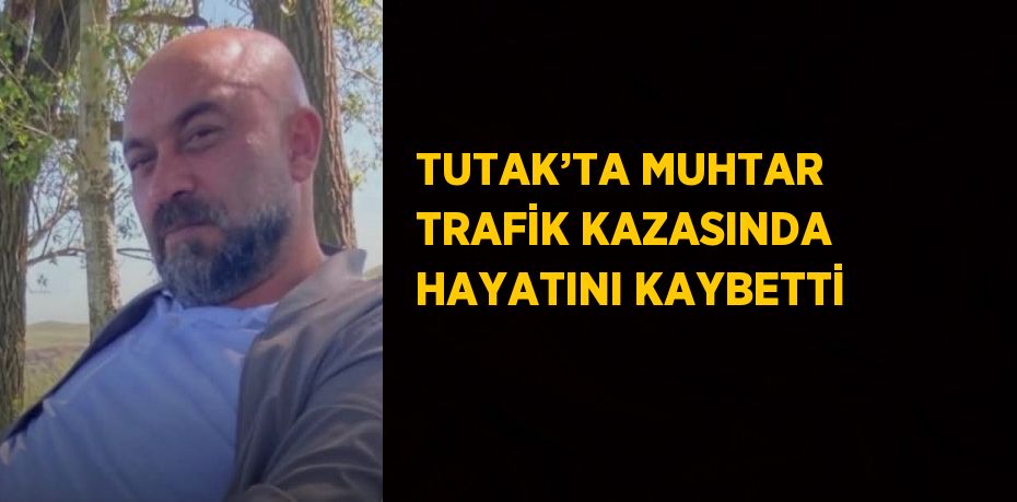 TUTAK’TA MUHTAR TRAFİK KAZASINDA HAYATINI KAYBETTİ