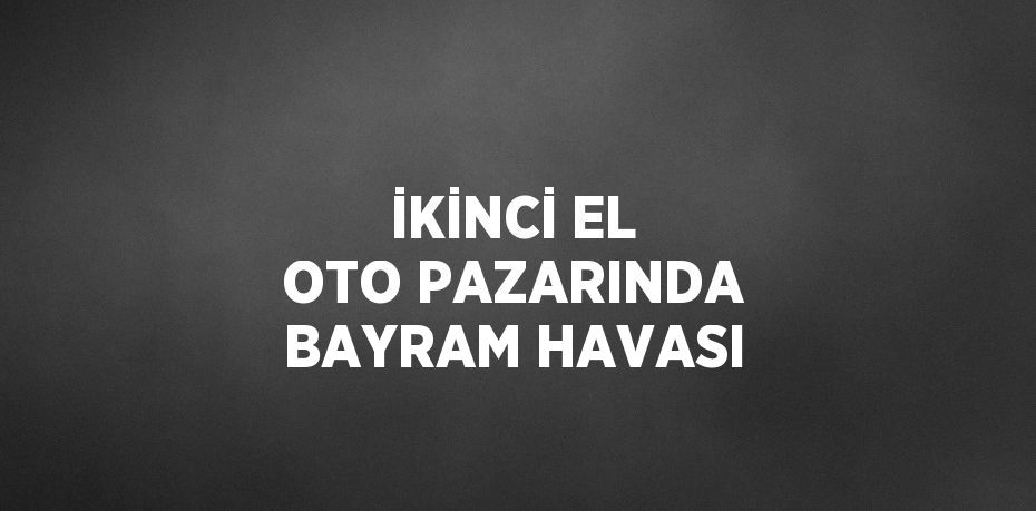 İKİNCİ EL OTO PAZARINDA BAYRAM HAVASI