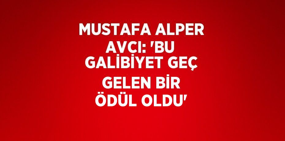 MUSTAFA ALPER AVCI: 'BU GALİBİYET GEÇ GELEN BİR ÖDÜL OLDU'