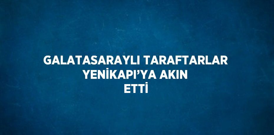 GALATASARAYLI TARAFTARLAR YENİKAPI’YA AKIN ETTİ