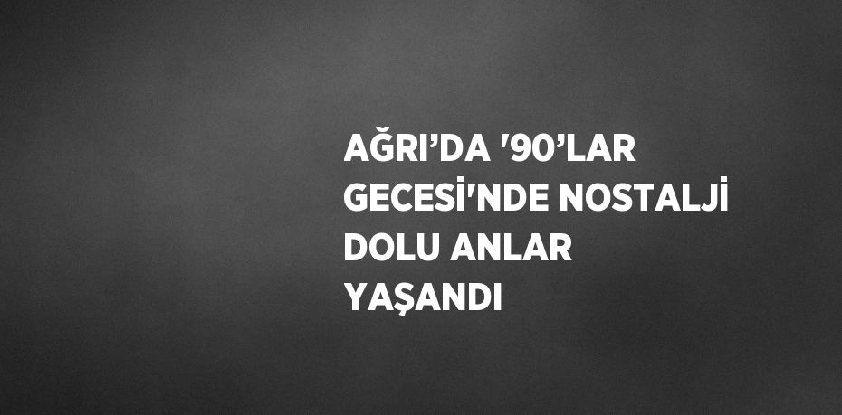 AĞRI’DA '90’LAR GECESİ'NDE NOSTALJİ DOLU ANLAR YAŞANDI