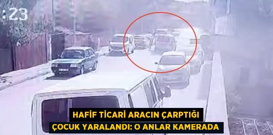 HAFİF TİCARİ ARACIN ÇARPTIĞI ÇOCUK YARALANDI: O ANLAR KAMERADA