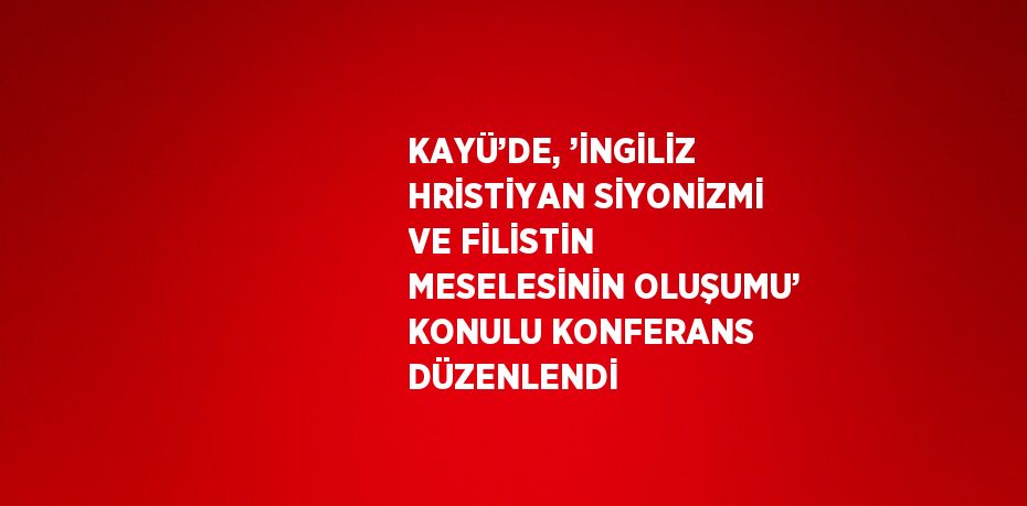 KAYÜ’DE, ’İNGİLİZ HRİSTİYAN SİYONİZMİ VE FİLİSTİN MESELESİNİN OLUŞUMU’ KONULU KONFERANS DÜZENLENDİ