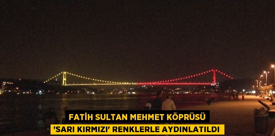 FATİH SULTAN MEHMET KÖPRÜSÜ 'SARI KIRMIZI' RENKLERLE AYDINLATILDI