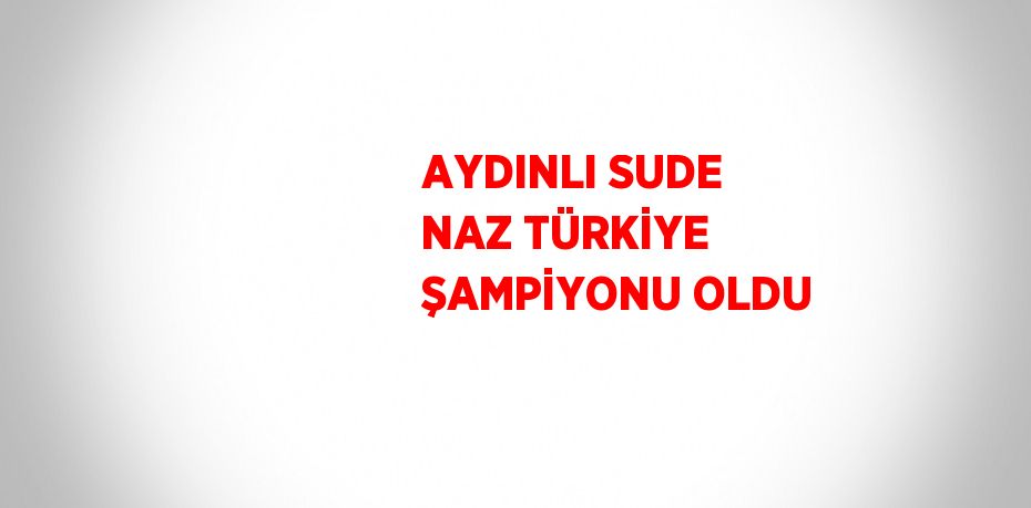 AYDINLI SUDE NAZ TÜRKİYE ŞAMPİYONU OLDU