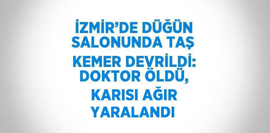 İZMİR’DE DÜĞÜN SALONUNDA TAŞ KEMER DEVRİLDİ: DOKTOR ÖLDÜ, KARISI AĞIR YARALANDI