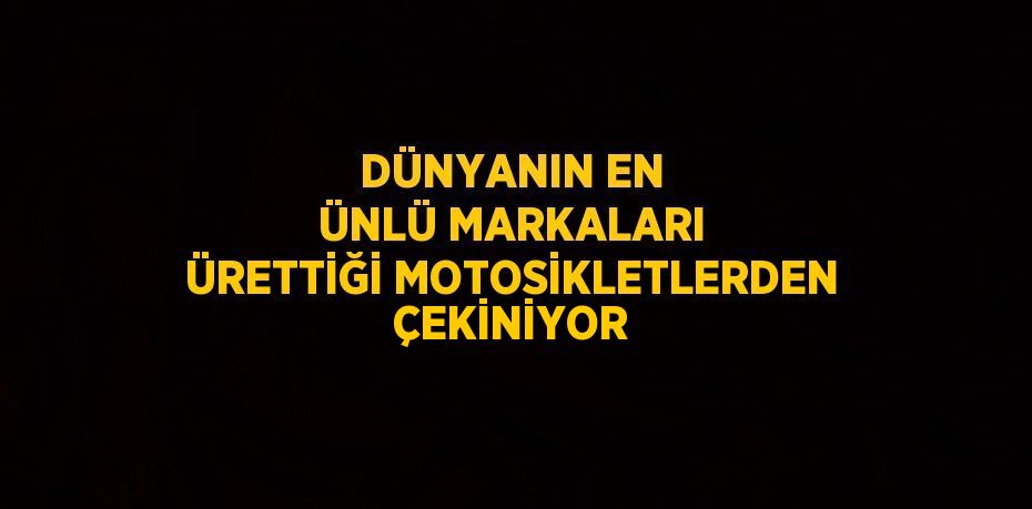 DÜNYANIN EN ÜNLÜ MARKALARI ÜRETTİĞİ MOTOSİKLETLERDEN ÇEKİNİYOR