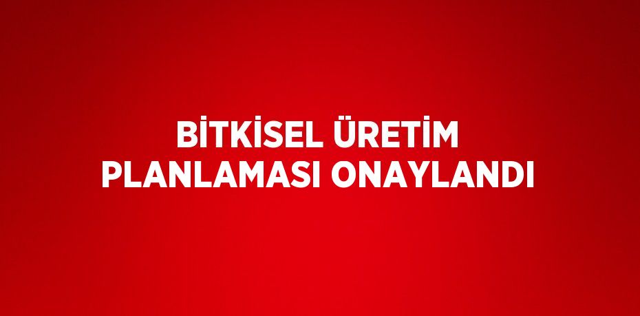 BİTKİSEL ÜRETİM PLANLAMASI ONAYLANDI