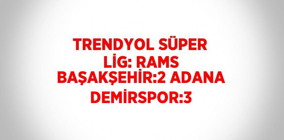 TRENDYOL SÜPER LİG: RAMS BAŞAKŞEHİR:2 ADANA DEMİRSPOR:3
