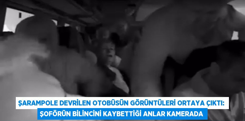 ŞARAMPOLE DEVRİLEN OTOBÜSÜN GÖRÜNTÜLERİ ORTAYA ÇIKTI: ŞOFÖRÜN BİLİNCİNİ KAYBETTİĞİ ANLAR KAMERADA