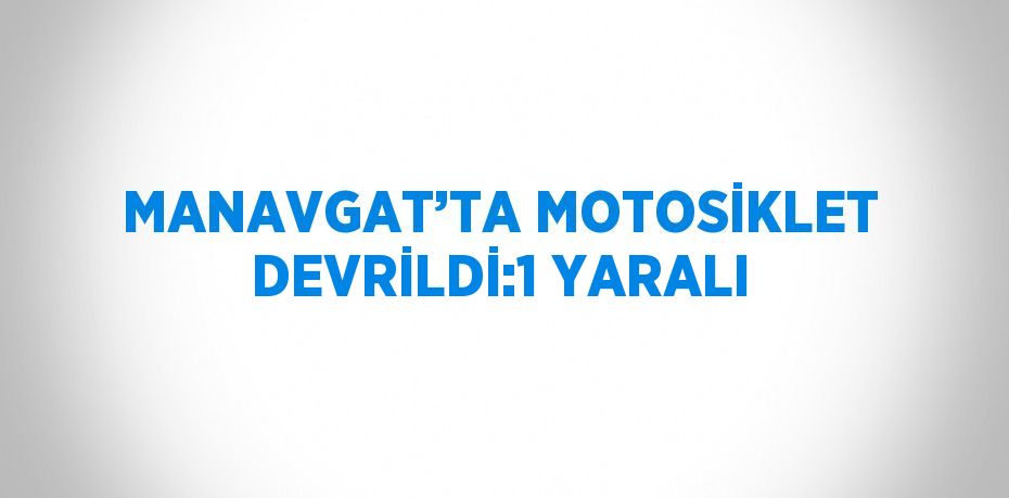 MANAVGAT’TA MOTOSİKLET DEVRİLDİ:1 YARALI