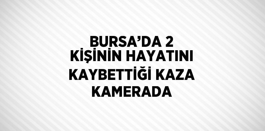 BURSA’DA 2 KİŞİNİN HAYATINI KAYBETTİĞİ KAZA KAMERADA
