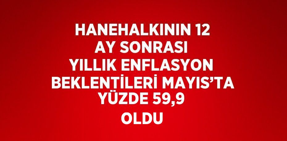 HANEHALKININ 12 AY SONRASI YILLIK ENFLASYON BEKLENTİLERİ MAYIS’TA YÜZDE 59,9 OLDU