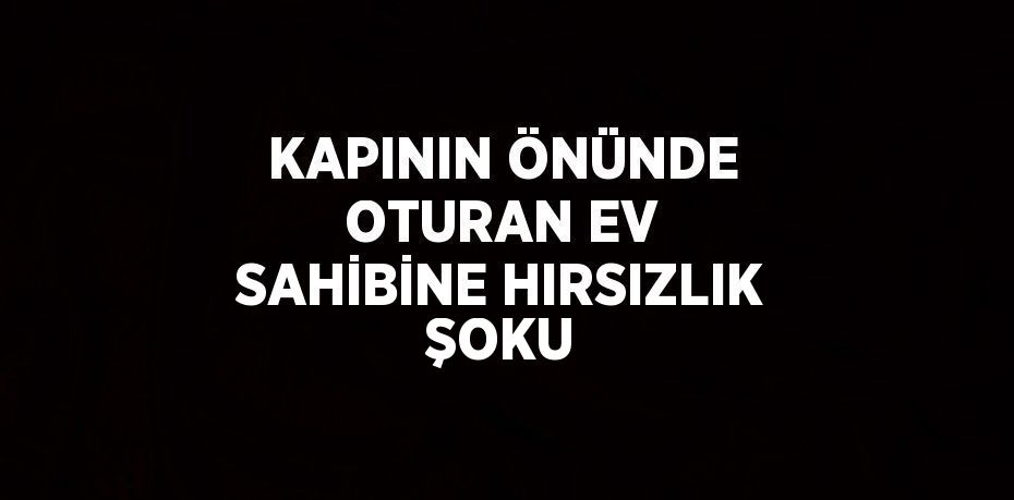 KAPININ ÖNÜNDE OTURAN EV SAHİBİNE HIRSIZLIK ŞOKU