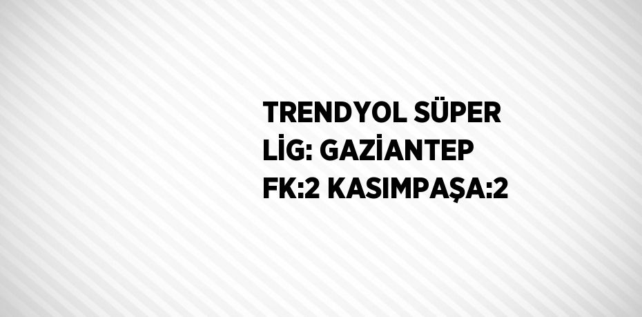 TRENDYOL SÜPER LİG: GAZİANTEP FK:2 KASIMPAŞA:2