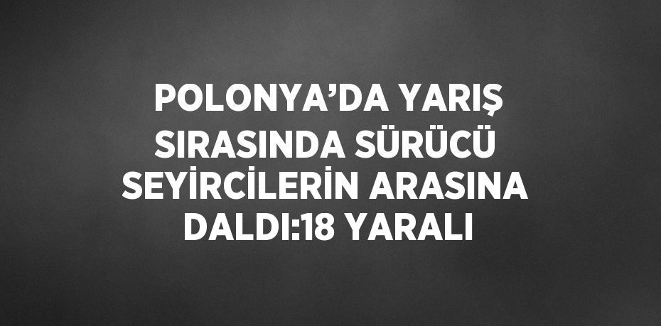 POLONYA’DA YARIŞ SIRASINDA SÜRÜCÜ SEYİRCİLERİN ARASINA DALDI:18 YARALI
