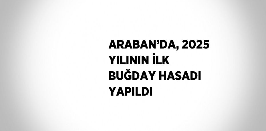 ARABAN’DA, 2025 YILININ İLK BUĞDAY HASADI YAPILDI