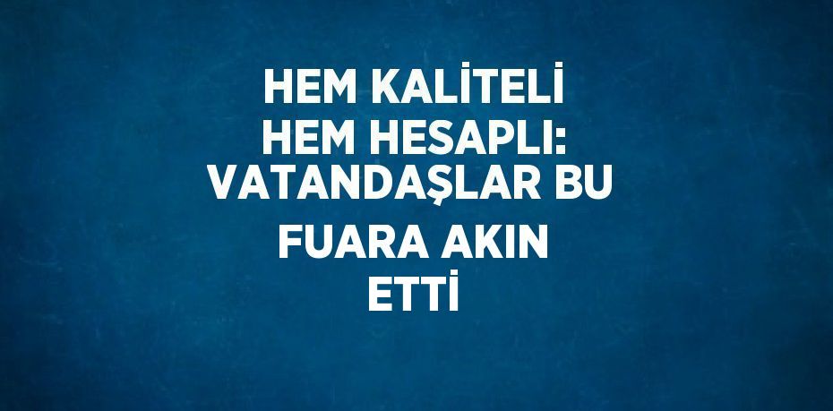 HEM KALİTELİ HEM HESAPLI: VATANDAŞLAR BU FUARA AKIN ETTİ