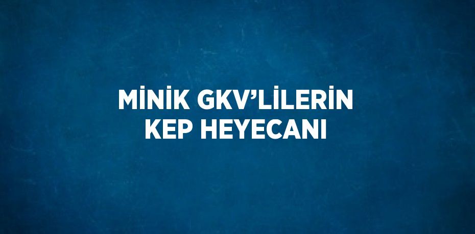 MİNİK GKV’LİLERİN KEP HEYECANI