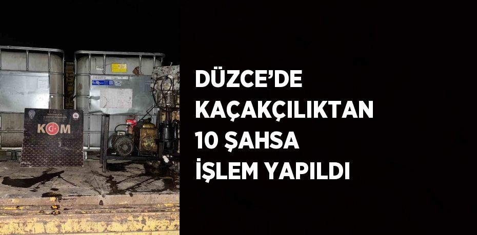 DÜZCE’DE KAÇAKÇILIKTAN 10 ŞAHSA İŞLEM YAPILDI
