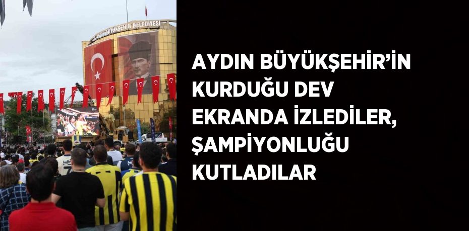 AYDIN BÜYÜKŞEHİR’İN KURDUĞU DEV EKRANDA İZLEDİLER, ŞAMPİYONLUĞU KUTLADILAR
