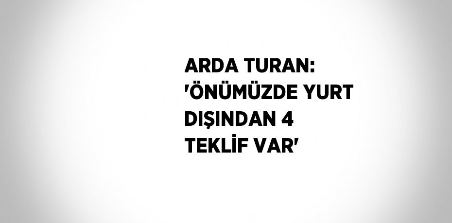 ARDA TURAN: 'ÖNÜMÜZDE YURT DIŞINDAN 4 TEKLİF VAR'
