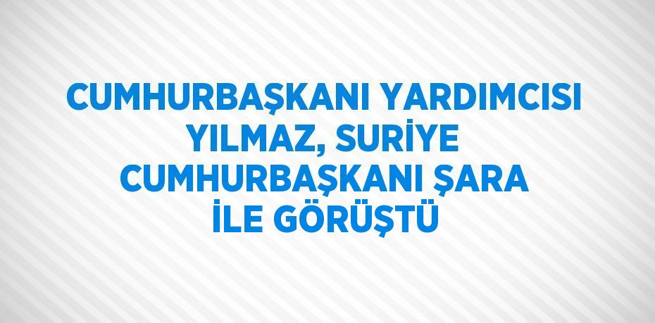 CUMHURBAŞKANI YARDIMCISI YILMAZ, SURİYE CUMHURBAŞKANI ŞARA İLE GÖRÜŞTÜ