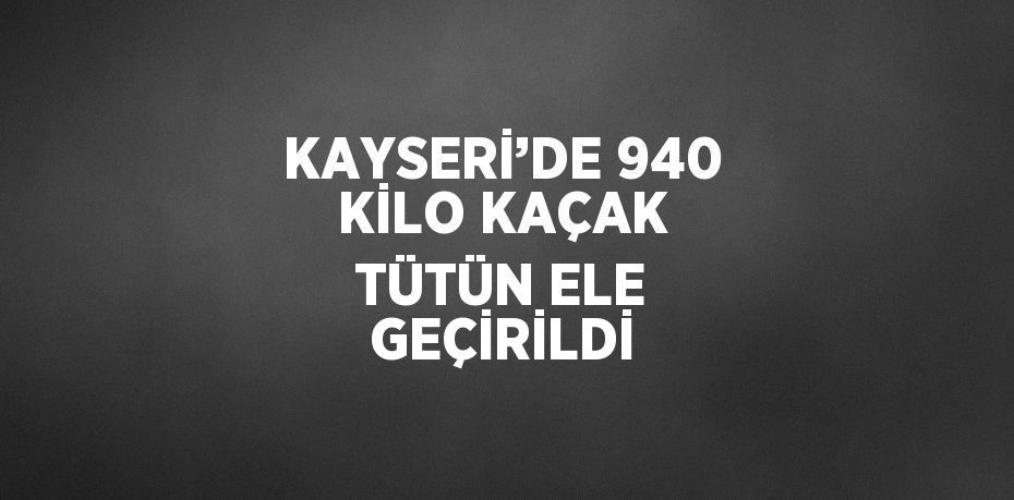 KAYSERİ’DE 940 KİLO KAÇAK TÜTÜN ELE GEÇİRİLDİ