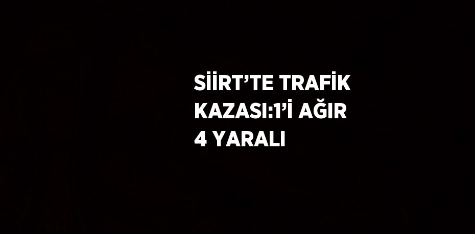 SİİRT’TE TRAFİK KAZASI:1’İ AĞIR 4 YARALI