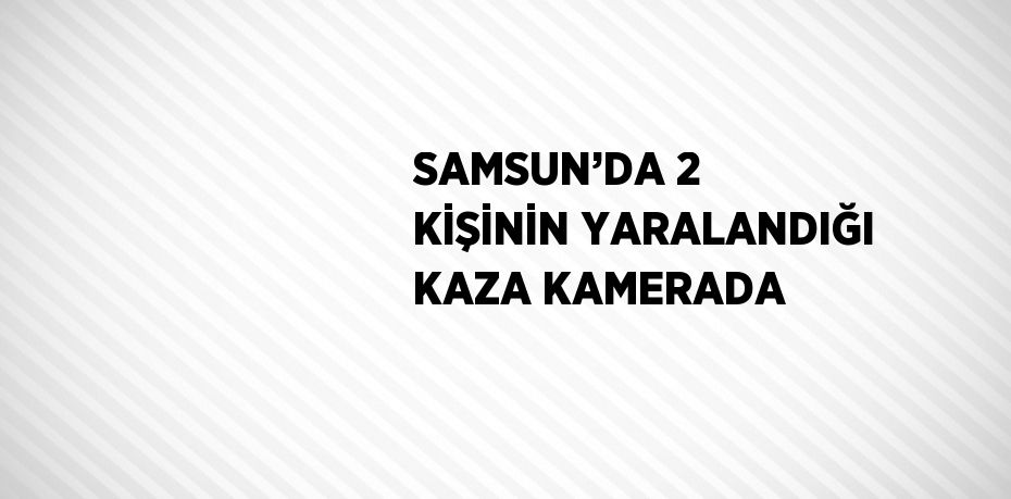 SAMSUN’DA 2 KİŞİNİN YARALANDIĞI KAZA KAMERADA