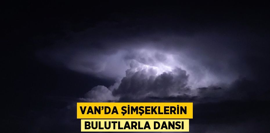 VAN’DA ŞİMŞEKLERİN BULUTLARLA DANSI