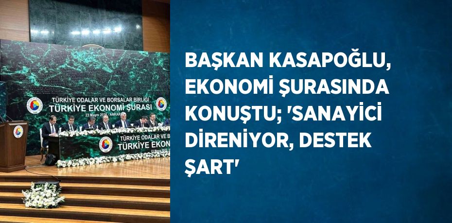 BAŞKAN KASAPOĞLU, EKONOMİ ŞURASINDA KONUŞTU; 'SANAYİCİ DİRENİYOR, DESTEK ŞART'