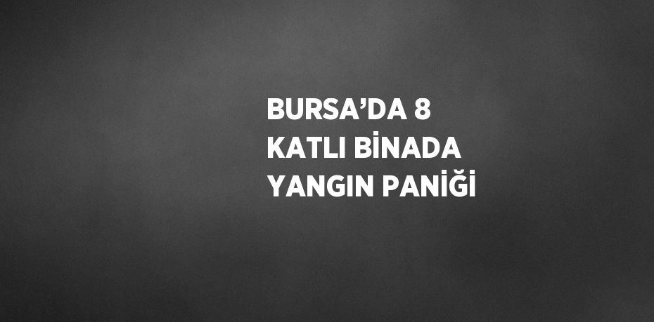 BURSA’DA 8 KATLI BİNADA YANGIN PANİĞİ